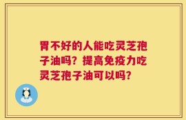 胃不好的人能吃灵芝孢子油吗？提高免疫力吃灵芝孢子油可以吗？