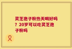 灵芝孢子粉热天喝好吗？20岁可以吃灵芝孢子粉吗