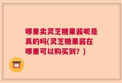 哪里卖灵芝糖果酱呢是真的吗(灵芝糖果酱在哪里可以购买到？)