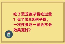 吃了灵芝孢子粉吃过量？买了灵#芝孢子粉，一次性多吃一些会不会效果更好？