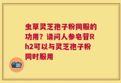 虫草灵芝孢子粉同服的功用？请问人参皂苷Rh2可以与灵芝孢子粉同时服用