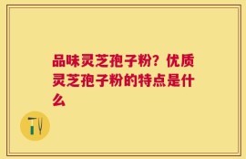 品味灵芝孢子粉？优质灵芝孢子粉的特点是什么