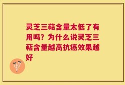 灵芝三萜含量太低了有用吗？为什么说灵芝三萜含量越高抗癌效果越好