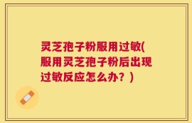 灵芝孢子粉服用过敏(服用灵芝孢子粉后出现过敏反应怎么办？)