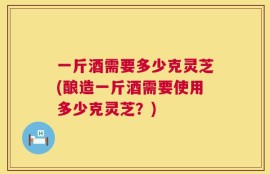 一斤酒需要多少克灵芝(酿造一斤酒需要使用多少克灵芝？)