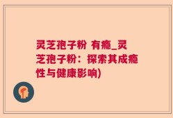 灵芝孢子粉 有瘾_灵芝孢子粉：探索其成瘾性与健康影响)