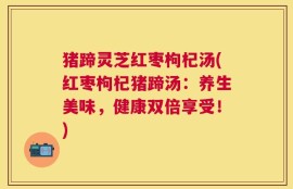 猪蹄灵芝红枣枸杞汤(红枣枸杞猪蹄汤：养生美味，健康双倍享受！)