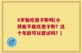 8岁能吃孢子粉吗(小孩能不能吃孢子粉？这个年龄可以尝试吗？)