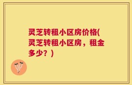 灵芝转租小区房价格(灵芝转租小区房，租金多少？)