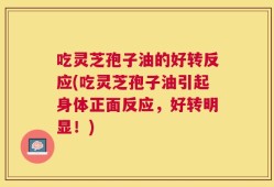 吃灵芝孢子油的好转反应(吃灵芝孢子油引起身体正面反应，好转明显！)