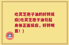 吃灵芝孢子油的好转反应(吃灵芝孢子油引起身体正面反应，好转明显！)
