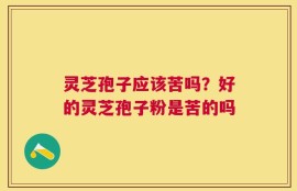 灵芝孢子应该苦吗？好的灵芝孢子粉是苦的吗