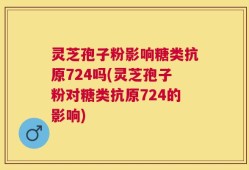 灵芝孢子粉影响糖类抗原724吗(灵芝孢子粉对糖类抗原724的影响)