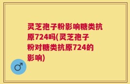 灵芝孢子粉影响糖类抗原724吗(灵芝孢子粉对糖类抗原724的影响)