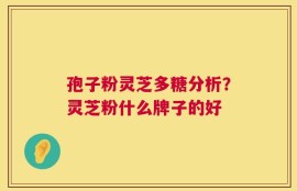 孢子粉灵芝多糖分析？灵芝粉什么牌子的好