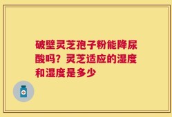 破壁灵芝孢子粉能降尿酸吗？灵芝适应的湿度和湿度是多少