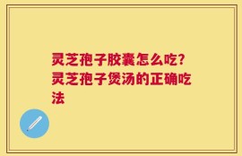 灵芝孢子胶囊怎么吃？灵芝孢子煲汤的正确吃法
