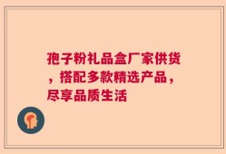 孢子粉礼品盒厂家供货，搭配多款精选产品，尽享品质生活