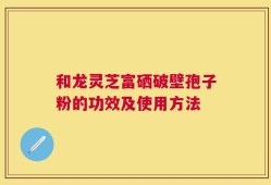和龙灵芝富硒破壁孢子粉的功效及使用方法