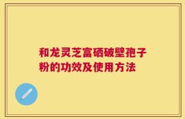 和龙灵芝富硒破壁孢子粉的功效及使用方法