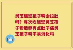灵芝破壁孢子粉会拉肚吗？每次吃破壁灵芝孢子粉后都有点肚子痛灵芝孢子粉不易消化吗