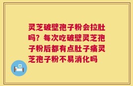 灵芝破壁孢子粉会拉肚吗？每次吃破壁灵芝孢子粉后都有点肚子痛灵芝孢子粉不易消化吗