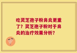 吃灵芝孢子粉鼻炎更重了？灵芝孢子粉对于鼻炎的治疗效果分析？