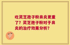 吃灵芝孢子粉鼻炎更重了？灵芝孢子粉对于鼻炎的治疗效果分析？