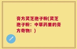 膏方灵芝孢子粉(灵芝孢子粉：中草药里的膏方奇物！)