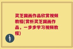 灵芝国画作品欣赏视频教程(赏析灵芝国画作品，一步步学习视频教程)