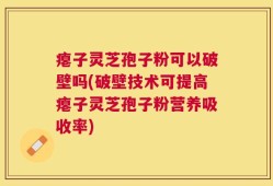 瘪子灵芝孢子粉可以破壁吗(破壁技术可提高瘪子灵芝孢子粉营养吸收率)
