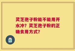 灵芝孢子粉能不能用开水冲？灵芝孢子粉的正确食用方式？