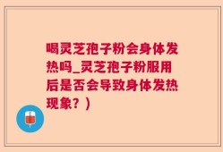 喝灵芝孢子粉会身体发热吗_灵芝孢子粉服用后是否会导致身体发热现象？)