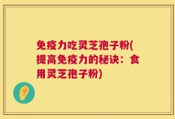 免疫力吃灵芝孢子粉(提高免疫力的秘诀：食用灵芝孢子粉)