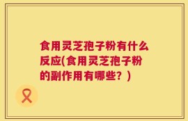 食用灵芝孢子粉有什么反应(食用灵芝孢子粉的副作用有哪些？)