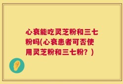 心衰能吃灵芝粉和三七粉吗(心衰患者可否使用灵芝粉和三七粉？)