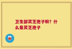 卫生部灵芝孢子粉？什么是灵芝孢子