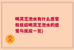 喝灵芝泡水有什么感觉和反应喝灵芝泡水的感受与反应一览)