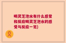 喝灵芝泡水有什么感觉和反应喝灵芝泡水的感受与反应一览)
