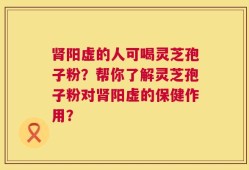 肾阳虚的人可喝灵芝孢子粉？帮你了解灵芝孢子粉对肾阳虚的保健作用？