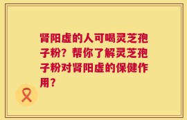 肾阳虚的人可喝灵芝孢子粉？帮你了解灵芝孢子粉对肾阳虚的保健作用？