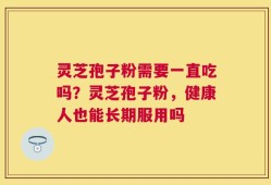 灵芝孢子粉需要一直吃吗？灵芝孢子粉，健康人也能长期服用吗