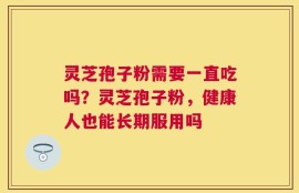 灵芝孢子粉需要一直吃吗？灵芝孢子粉，健康人也能长期服用吗