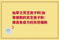 仙草之灵芝孢子粉(仙草提取的灵芝孢子粉：提高免疫力的天然辅助)