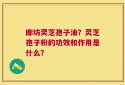 廊坊灵芝孢子油？灵芝孢子粉的功效和作用是什么？
