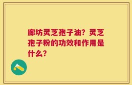 廊坊灵芝孢子油？灵芝孢子粉的功效和作用是什么？