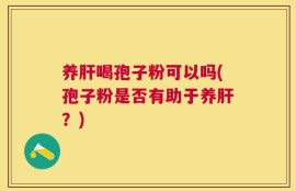养肝喝孢子粉可以吗(孢子粉是否有助于养肝？)