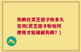 失眠吃灵芝孢子粉多久见效(灵芝孢子粉如何使用才能缓解失眠？)