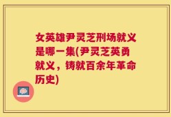 女英雄尹灵芝刑场就义是哪一集(尹灵芝英勇就义，铸就百余年革命历史)
