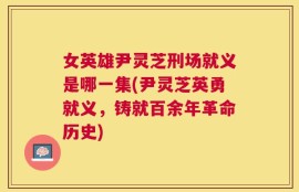 女英雄尹灵芝刑场就义是哪一集(尹灵芝英勇就义，铸就百余年革命历史)
